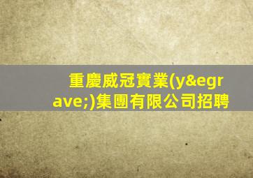 重慶威冠實業(yè)集團有限公司招聘