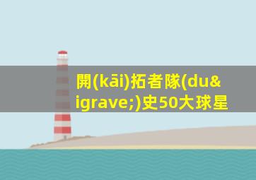 開(kāi)拓者隊(duì)史50大球星