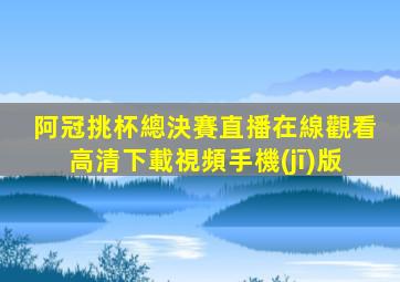 阿冠挑杯總決賽直播在線觀看高清下載視頻手機(jī)版