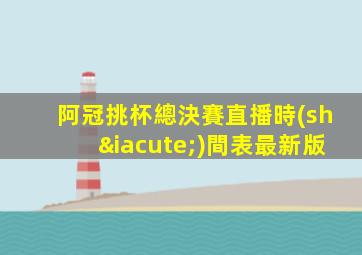 阿冠挑杯總決賽直播時(shí)間表最新版
