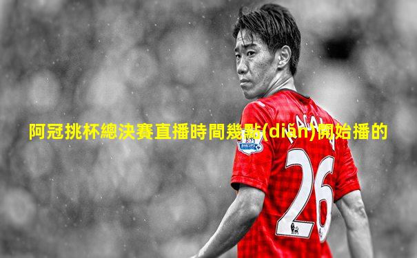 阿冠挑杯總決賽直播時間幾點(diǎn)開始播的