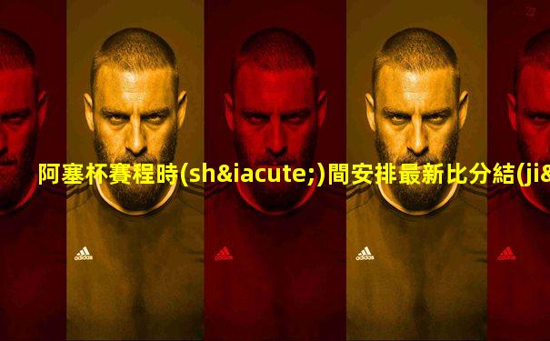 阿塞杯賽程時(shí)間安排最新比分結(jié)果