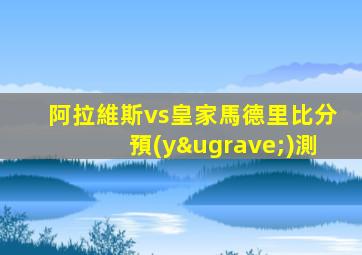 阿拉維斯vs皇家馬德里比分預(yù)測