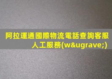 阿拉運通國際物流電話查詢客服人工服務(wù)