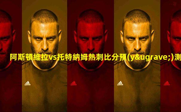 阿斯頓維拉vs托特納姆熱刺比分預(yù)測(cè)