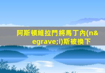 阿斯頓維拉門將馬丁內(nèi)斯被換下