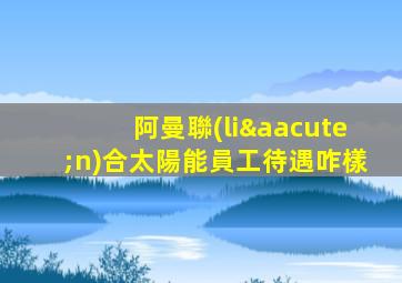 阿曼聯(lián)合太陽能員工待遇咋樣