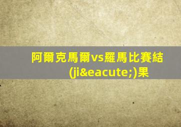 阿爾克馬爾vs羅馬比賽結(jié)果