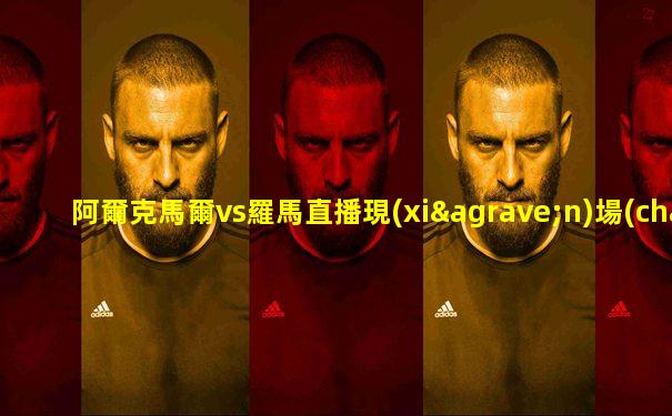 阿爾克馬爾vs羅馬直播現(xiàn)場(chǎng)