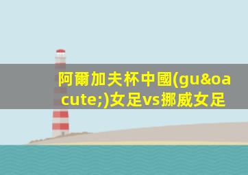 阿爾加夫杯中國(guó)女足vs挪威女足
