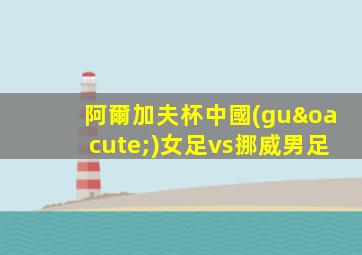 阿爾加夫杯中國(guó)女足vs挪威男足