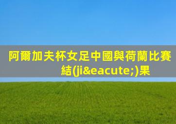阿爾加夫杯女足中國與荷蘭比賽結(jié)果
