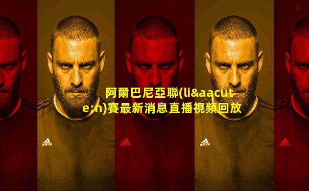 阿爾巴尼亞聯(lián)賽最新消息直播視頻回放