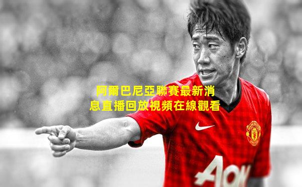阿爾巴尼亞聯賽最新消息直播回放視頻在線觀看