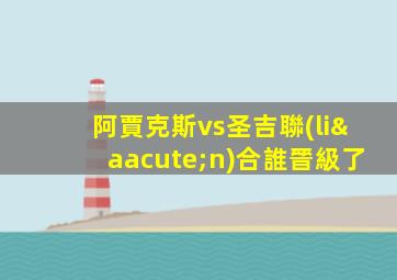 阿賈克斯vs圣吉聯(lián)合誰晉級了