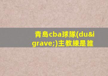 青島cba球隊(duì)主教練是誰