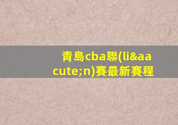 青島cba聯(lián)賽最新賽程