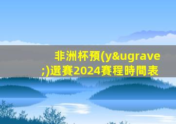 非洲杯預(yù)選賽2024賽程時間表