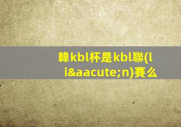 韓kbl杯是kbl聯(lián)賽么