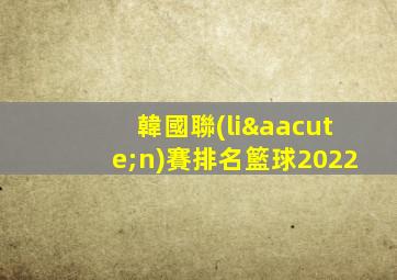 韓國聯(lián)賽排名籃球2022