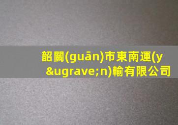 韶關(guān)市東南運(yùn)輸有限公司