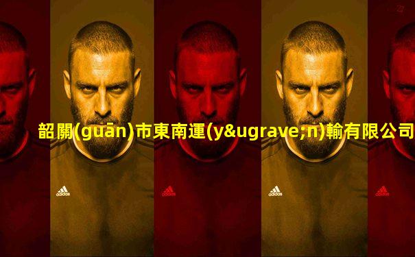 韶關(guān)市東南運(yùn)輸有限公司招聘
