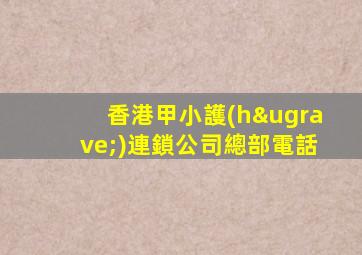 香港甲小護(hù)連鎖公司總部電話