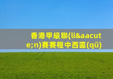 香港甲級聯(lián)賽賽程中西區(qū)