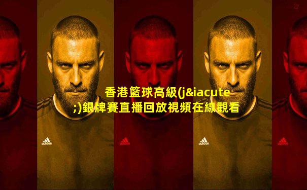 香港籃球高級(jí)銀牌賽直播回放視頻在線觀看