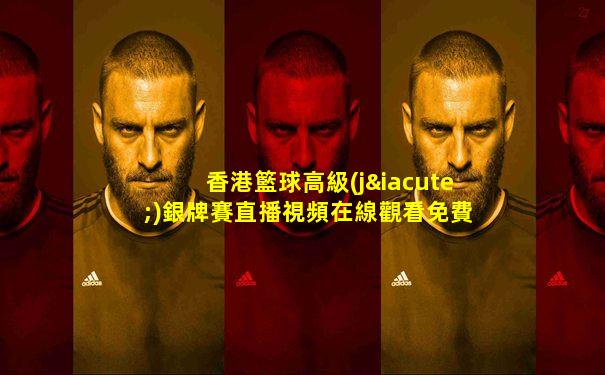 香港籃球高級(jí)銀牌賽直播視頻在線觀看免費(fèi)