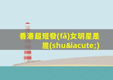 香港超短發(fā)女明星是誰(shuí)