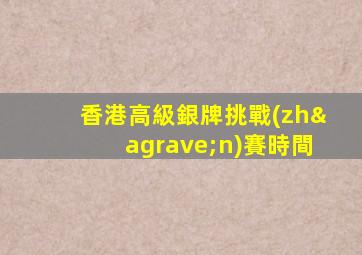 香港高級銀牌挑戰(zhàn)賽時間