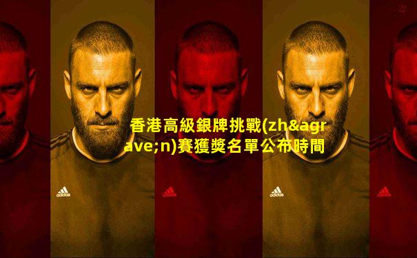 香港高級銀牌挑戰(zhàn)賽獲獎名單公布時間