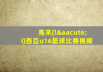 馬來(lái)西亞u16籃球比賽視頻