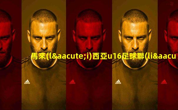 馬來(lái)西亞u16足球聯(lián)賽