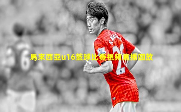 馬來西亞u16籃球比賽視頻直播回放