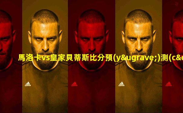 馬洛卡vs皇家貝蒂斯比分預(yù)測(cè)
