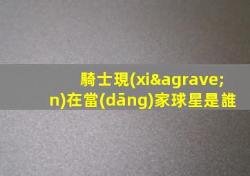 騎士現(xiàn)在當(dāng)家球星是誰