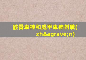骸骨車神和威甲車神對戰(zhàn)