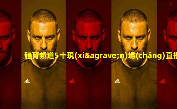 體育頻道5十現(xiàn)場(chǎng)直播