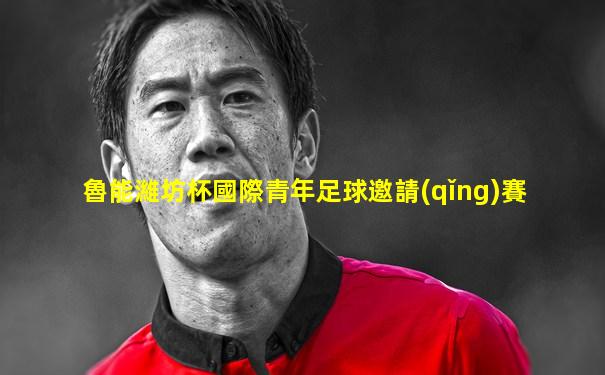 魯能濰坊杯國際青年足球邀請(qǐng)賽