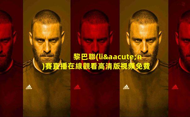 黎巴聯(lián)賽直播在線觀看高清版視頻免費(fèi)