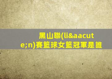 黑山聯(lián)賽籃球女籃冠軍是誰
