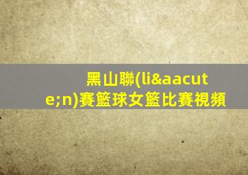 黑山聯(lián)賽籃球女籃比賽視頻