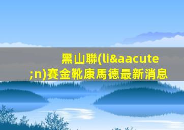 黑山聯(lián)賽金靴康馬德最新消息